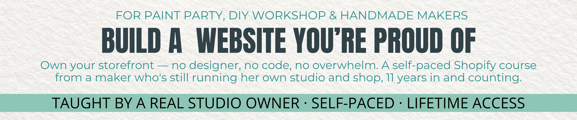'BUILD A WEBSITE YOU'RE PROUD OF' Own your storefront- no designer, no code. no overwhelm.  A self-paced Shopify course from a maker.  For Paint Party Businesses and Handmade Makers